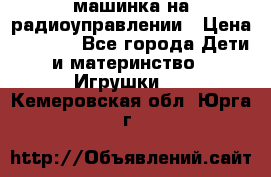 машинка на радиоуправлении › Цена ­ 1 000 - Все города Дети и материнство » Игрушки   . Кемеровская обл.,Юрга г.